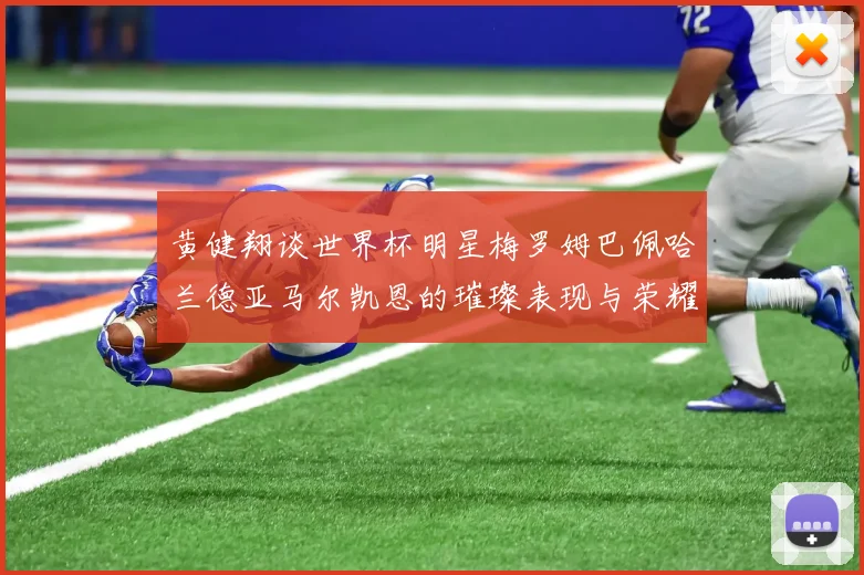 黄健翔谈世界杯明星梅罗姆巴佩哈兰德亚马尔凯恩的璀璨表现与荣耀时刻