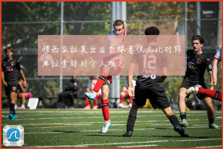 穆西亚拉复出后首球喜悦无比对阵库拉索时刻令人难忘