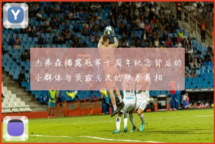 杰弗森揭露冠军十周年纪念背后的小群体与莫兹戈夫的联系真相