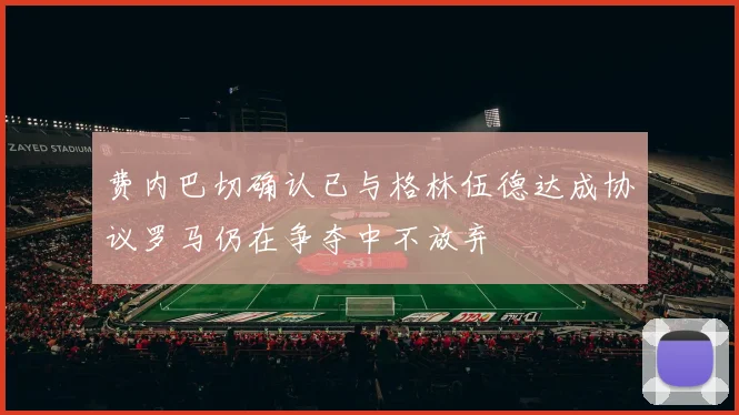 费内巴切确认已与格林伍德达成协议罗马仍在争夺中不放弃