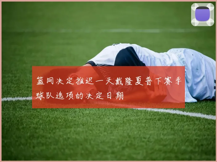 篮网决定推迟一天戴隆夏普下赛季球队选项的决定日期