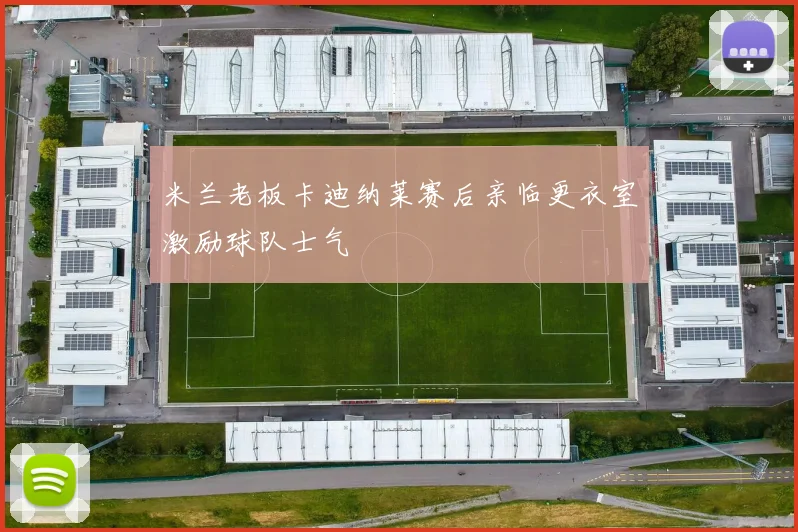 米兰老板卡迪纳莱赛后亲临更衣室激励球队士气