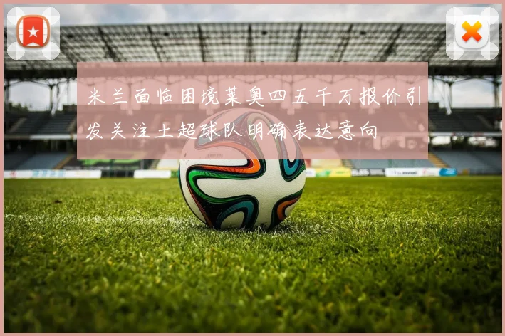 米兰面临困境莱奥四五千万报价引发关注土超球队明确表达意向