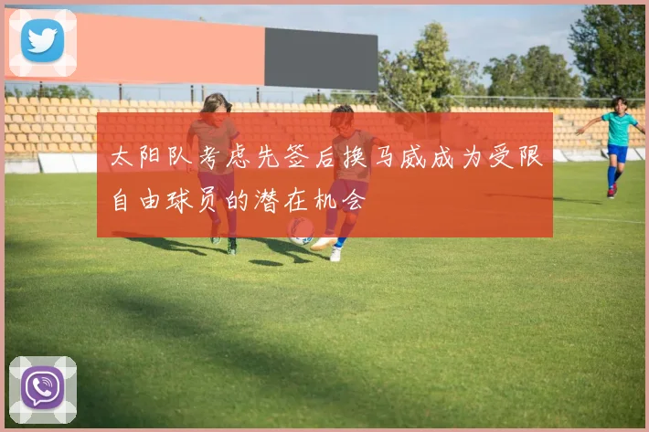 太阳队考虑先签后换马威成为受限自由球员的潜在机会