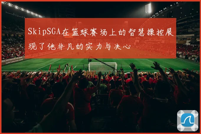 SkipSGA在篮球赛场上的智慧操控展现了他非凡的实力与决心