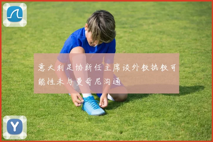 意大利足协新任主席谈外教执教可能性未与曼奇尼沟通