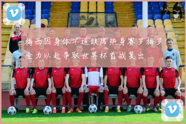 梅西因身体不适缺席热身赛罗梅罗全力以赴争取世界杯首战复出