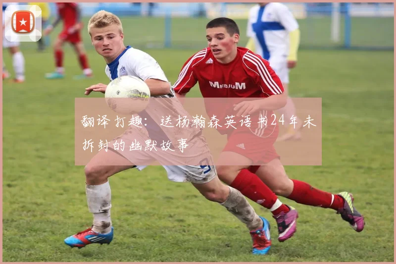 翻译打趣：送杨瀚森英语书24年未拆封的幽默故事