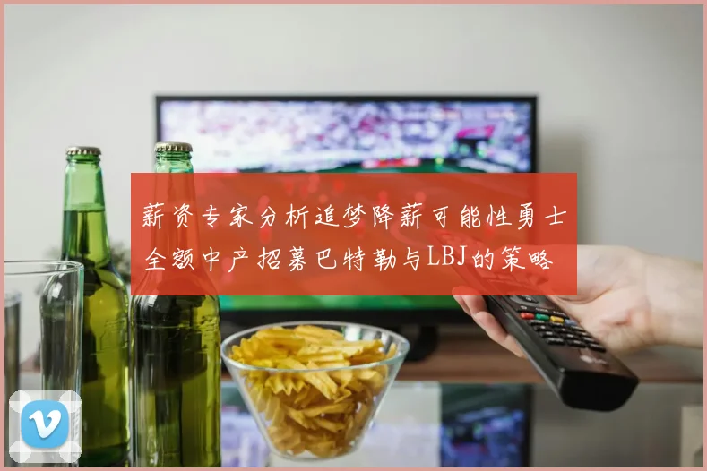 薪资专家分析追梦降薪可能性勇士全额中产招募巴特勒与LBJ的策略