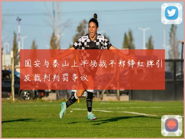 国安与泰山上半场战平郑铮红牌引发裁判判罚争议