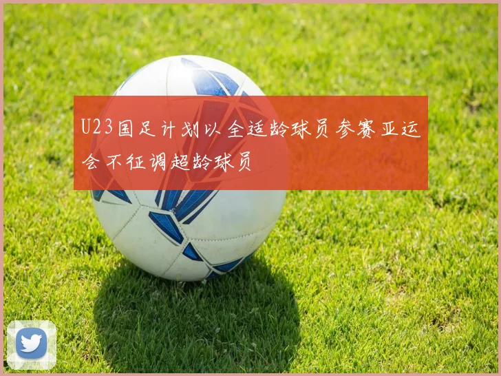 U23国足计划以全适龄球员参赛亚运会不征调超龄球员