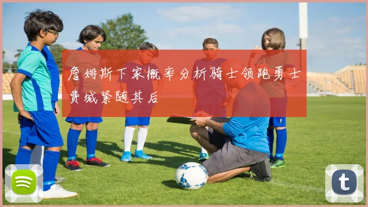 詹姆斯下家概率分析骑士领跑勇士费城紧随其后