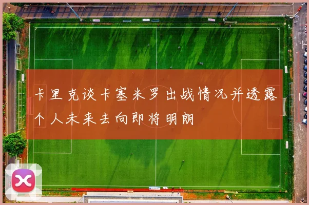 卡里克谈卡塞米罗出战情况并透露个人未来去向即将明朗
