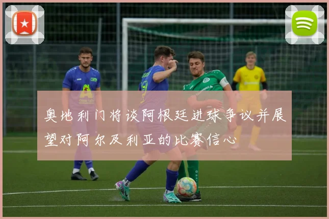 奥地利门将谈阿根廷进球争议并展望对阿尔及利亚的比赛信心